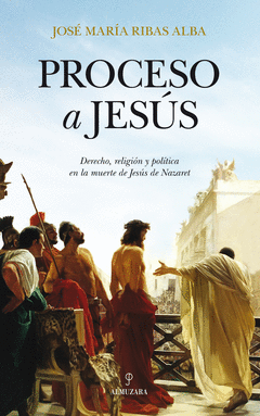 PROCESO A JESUS. DERECHO, RELIGION Y POLITICA EN LA MUERTE DE JESUS NAZARET