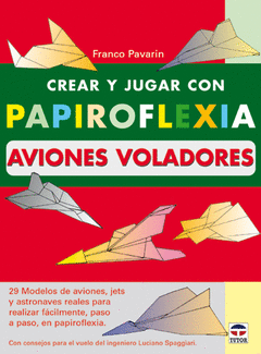 CREAR Y JUGAR CON PAPIROFLEXIA. AVIONES VOLADORES. 29 MODELOS DE AVIONES, JETS Y ASTRONAVES PARA REA