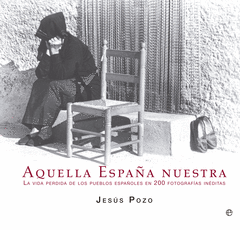 AQUELLA ESPA�A NUESTRA. LA VIDA PERDIDA DE LOS PUEBLOS ESPA�OLES EN 200 FOTOGRAFIAS INEDITAS